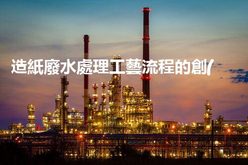 造紙廢水處理工藝流程的創(chuàng)新與突破！